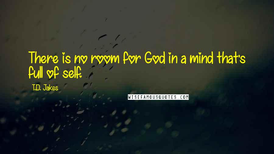 T.D. Jakes Quotes: There is no room for God in a mind that's full of self.