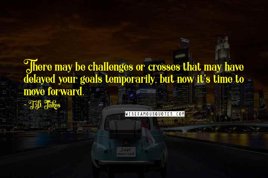 T.D. Jakes Quotes: There may be challenges or crosses that may have delayed your goals temporarily, but now it's time to move forward.