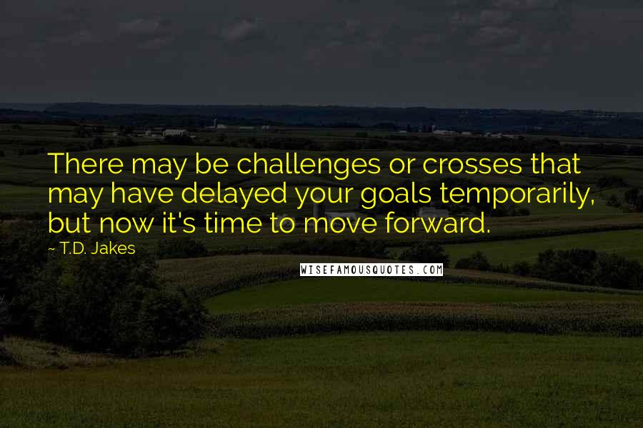 T.D. Jakes Quotes: There may be challenges or crosses that may have delayed your goals temporarily, but now it's time to move forward.