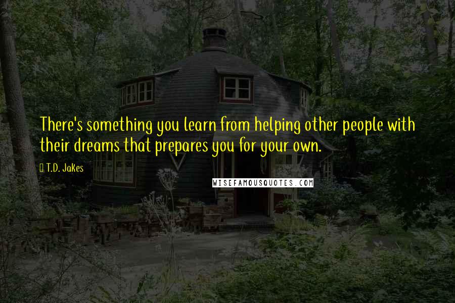 T.D. Jakes Quotes: There's something you learn from helping other people with their dreams that prepares you for your own.