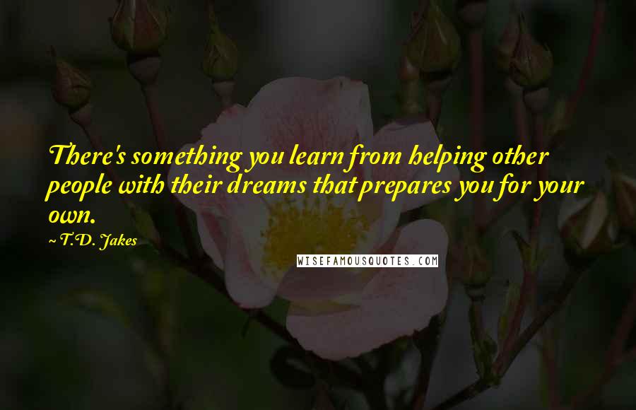 T.D. Jakes Quotes: There's something you learn from helping other people with their dreams that prepares you for your own.