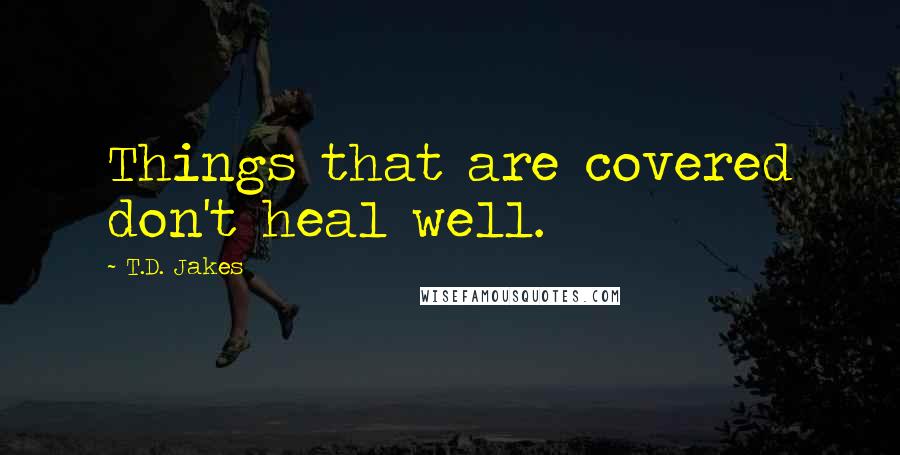T.D. Jakes Quotes: Things that are covered don't heal well.