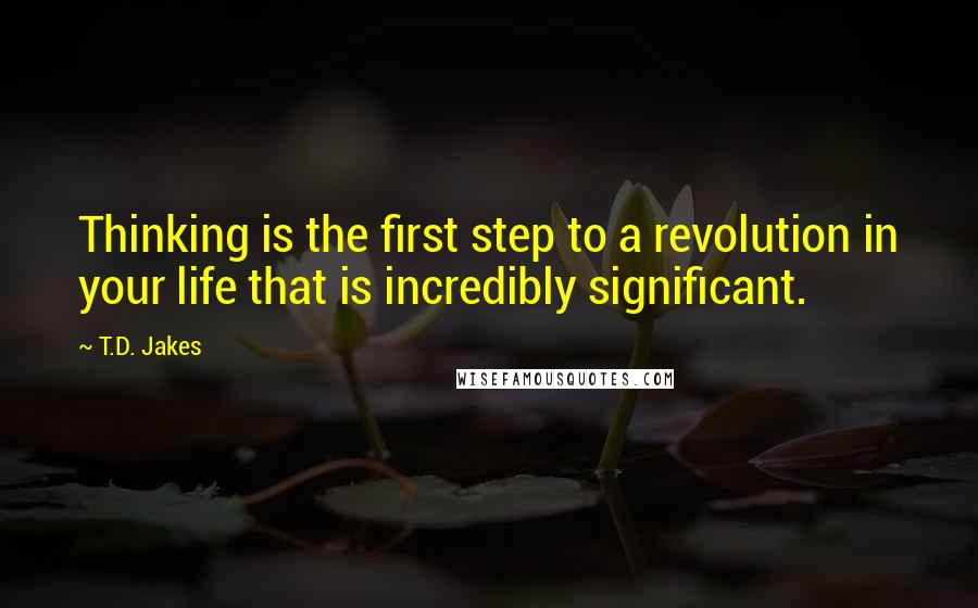 T.D. Jakes Quotes: Thinking is the first step to a revolution in your life that is incredibly significant.