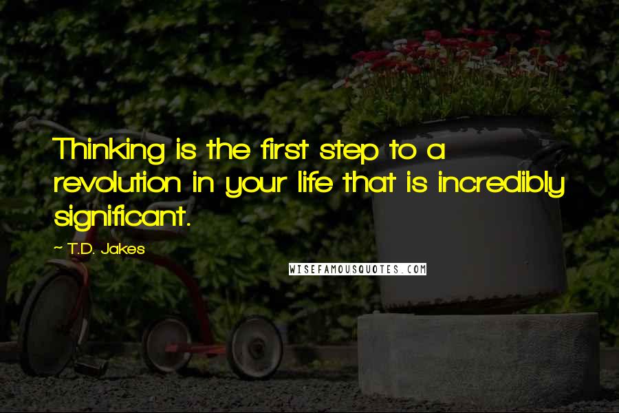 T.D. Jakes Quotes: Thinking is the first step to a revolution in your life that is incredibly significant.