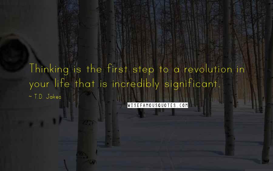 T.D. Jakes Quotes: Thinking is the first step to a revolution in your life that is incredibly significant.