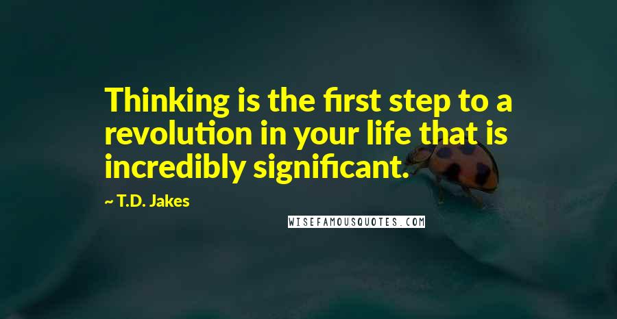 T.D. Jakes Quotes: Thinking is the first step to a revolution in your life that is incredibly significant.
