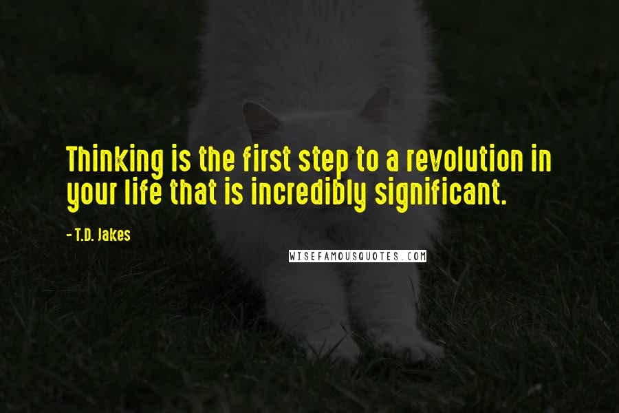 T.D. Jakes Quotes: Thinking is the first step to a revolution in your life that is incredibly significant.