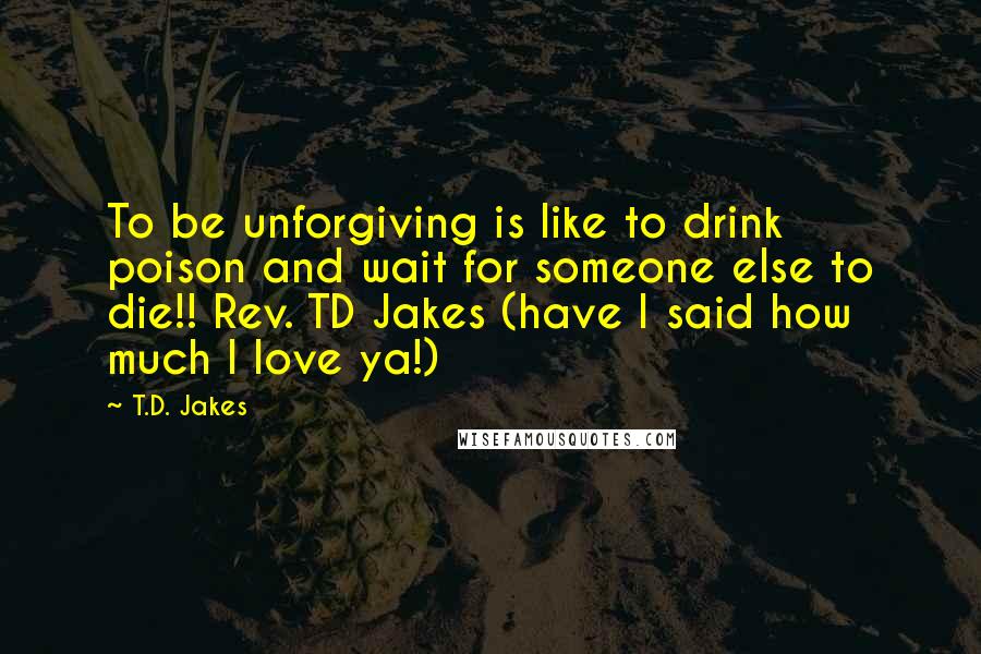 T.D. Jakes Quotes: To be unforgiving is like to drink poison and wait for someone else to die!! Rev. TD Jakes (have I said how much I love ya!)