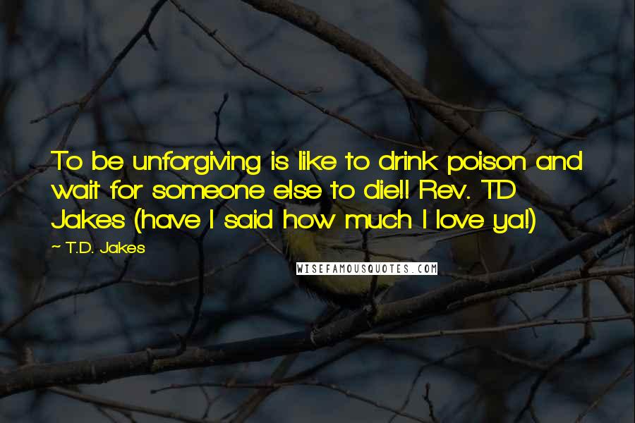 T.D. Jakes Quotes: To be unforgiving is like to drink poison and wait for someone else to die!! Rev. TD Jakes (have I said how much I love ya!)