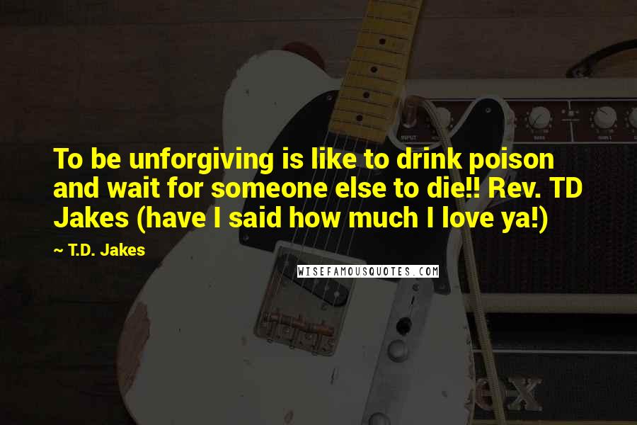 T.D. Jakes Quotes: To be unforgiving is like to drink poison and wait for someone else to die!! Rev. TD Jakes (have I said how much I love ya!)