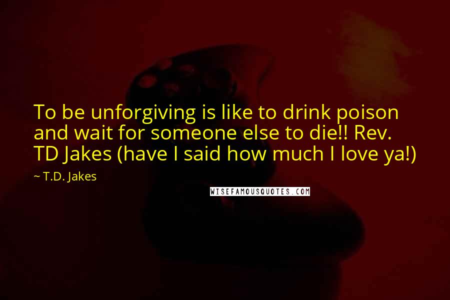 T.D. Jakes Quotes: To be unforgiving is like to drink poison and wait for someone else to die!! Rev. TD Jakes (have I said how much I love ya!)