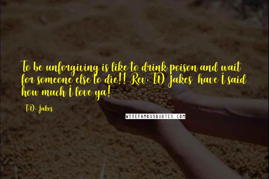 T.D. Jakes Quotes: To be unforgiving is like to drink poison and wait for someone else to die!! Rev. TD Jakes (have I said how much I love ya!)