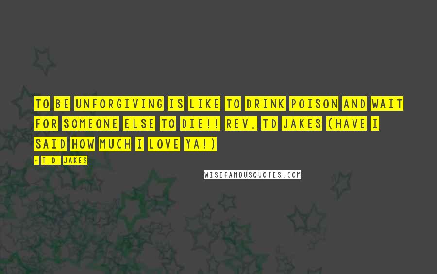 T.D. Jakes Quotes: To be unforgiving is like to drink poison and wait for someone else to die!! Rev. TD Jakes (have I said how much I love ya!)