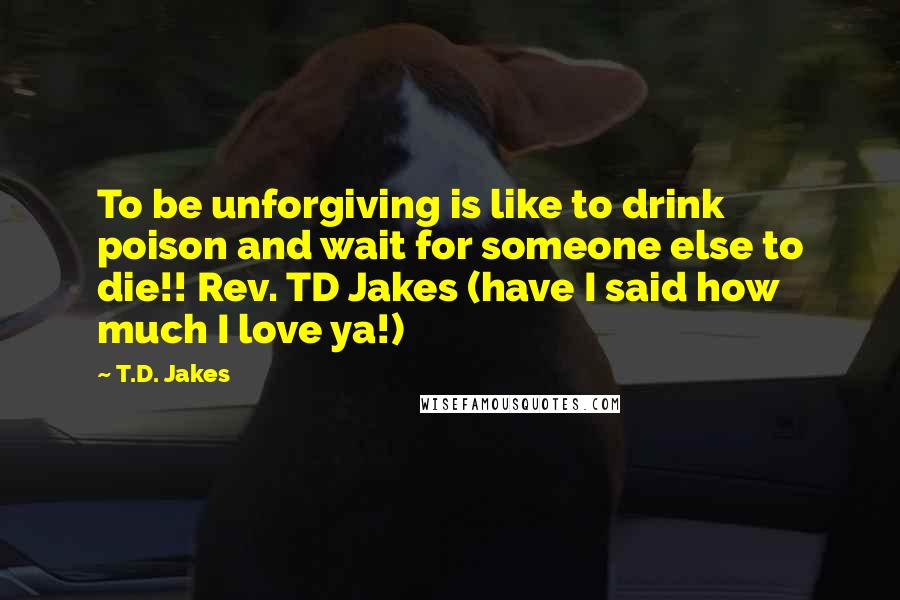 T.D. Jakes Quotes: To be unforgiving is like to drink poison and wait for someone else to die!! Rev. TD Jakes (have I said how much I love ya!)