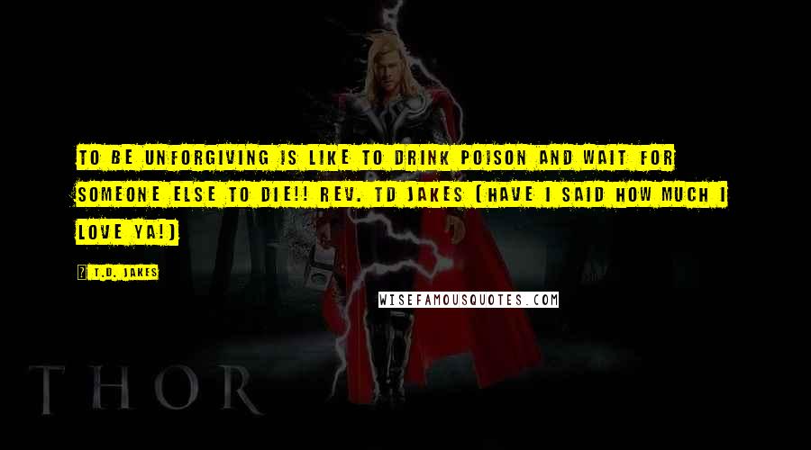 T.D. Jakes Quotes: To be unforgiving is like to drink poison and wait for someone else to die!! Rev. TD Jakes (have I said how much I love ya!)