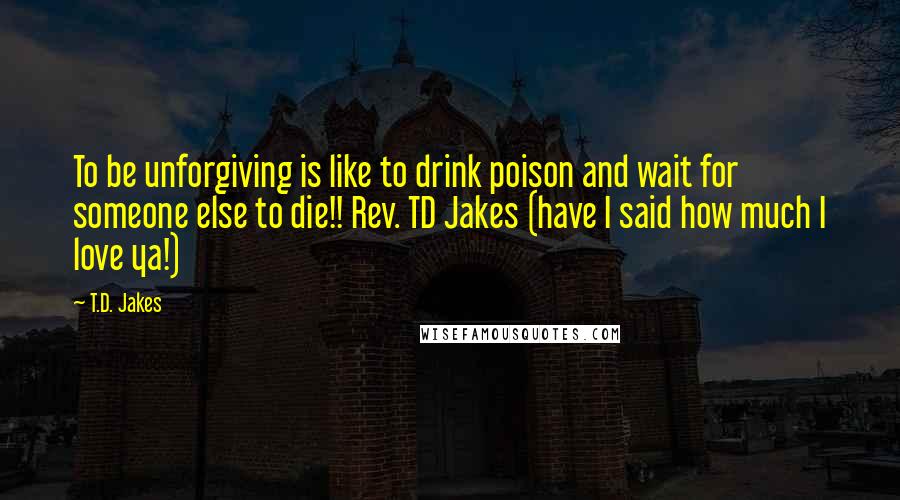 T.D. Jakes Quotes: To be unforgiving is like to drink poison and wait for someone else to die!! Rev. TD Jakes (have I said how much I love ya!)
