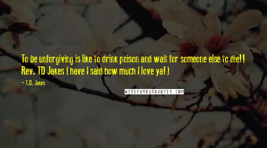 T.D. Jakes Quotes: To be unforgiving is like to drink poison and wait for someone else to die!! Rev. TD Jakes (have I said how much I love ya!)