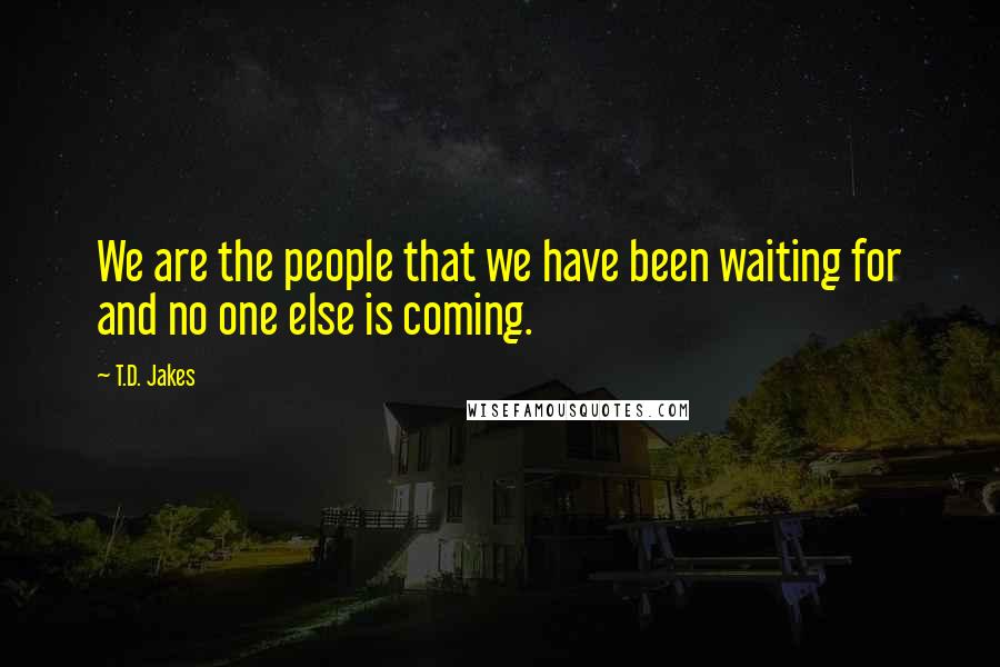T.D. Jakes Quotes: We are the people that we have been waiting for and no one else is coming.