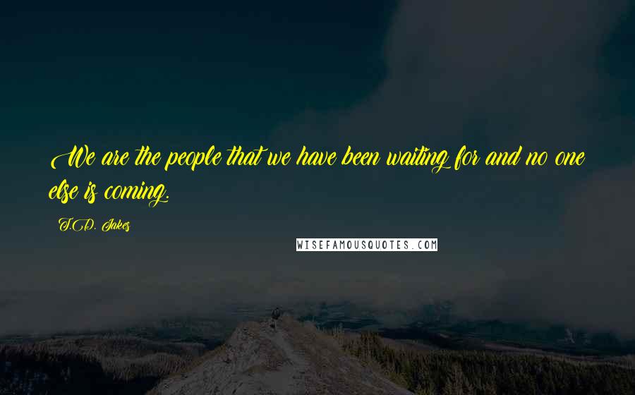 T.D. Jakes Quotes: We are the people that we have been waiting for and no one else is coming.