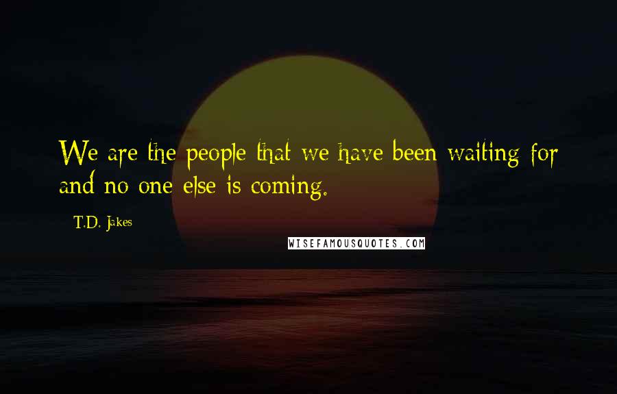 T.D. Jakes Quotes: We are the people that we have been waiting for and no one else is coming.