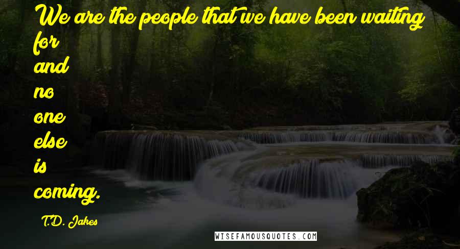 T.D. Jakes Quotes: We are the people that we have been waiting for and no one else is coming.