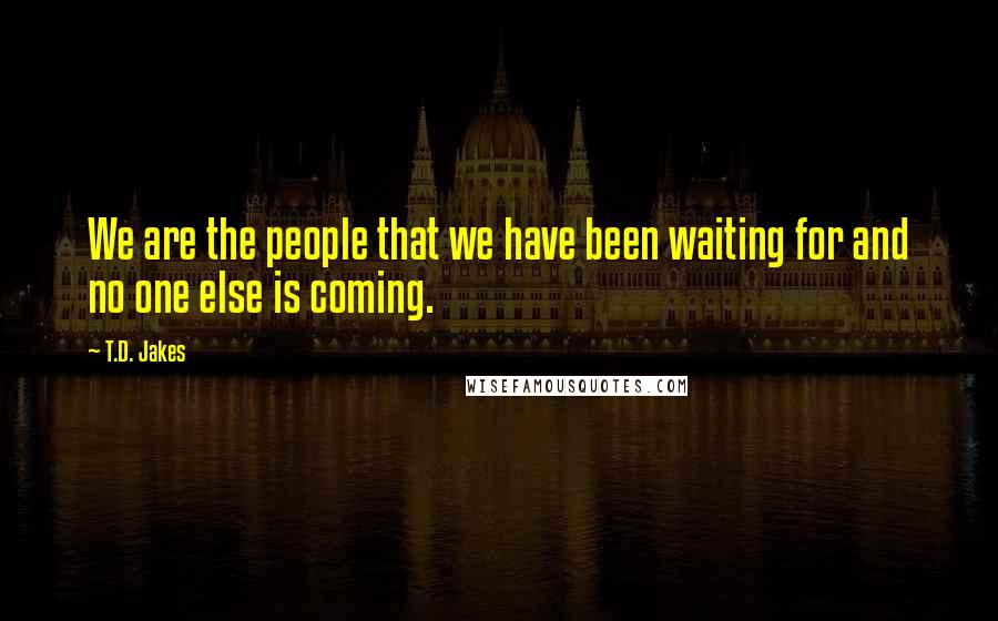T.D. Jakes Quotes: We are the people that we have been waiting for and no one else is coming.