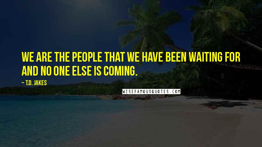 T.D. Jakes Quotes: We are the people that we have been waiting for and no one else is coming.