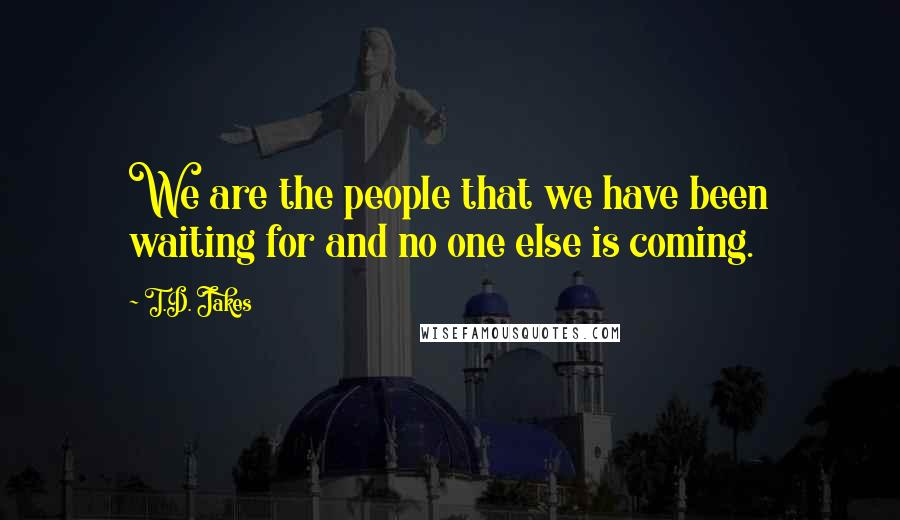 T.D. Jakes Quotes: We are the people that we have been waiting for and no one else is coming.