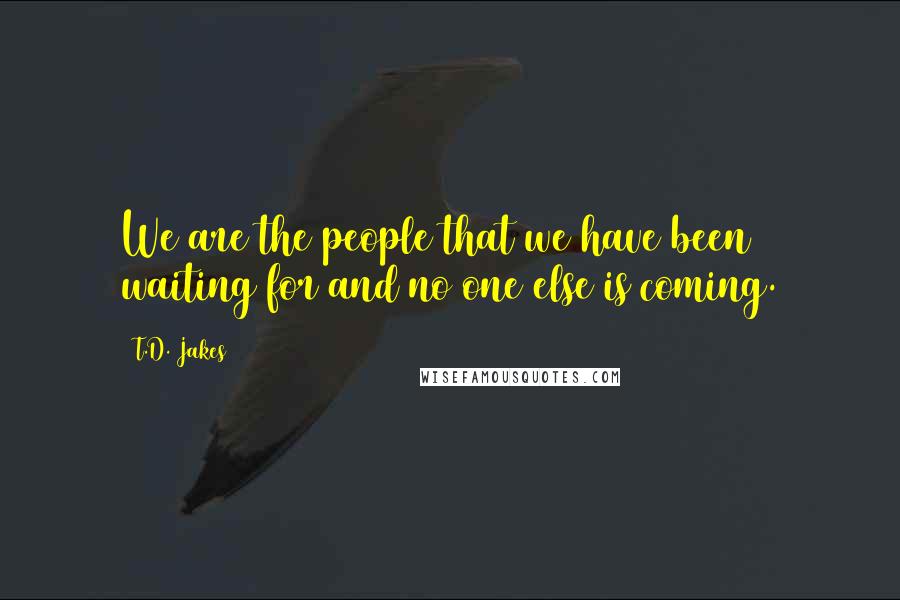 T.D. Jakes Quotes: We are the people that we have been waiting for and no one else is coming.