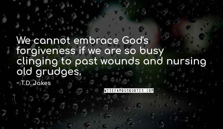 T.D. Jakes Quotes: We cannot embrace God's forgiveness if we are so busy clinging to past wounds and nursing old grudges.