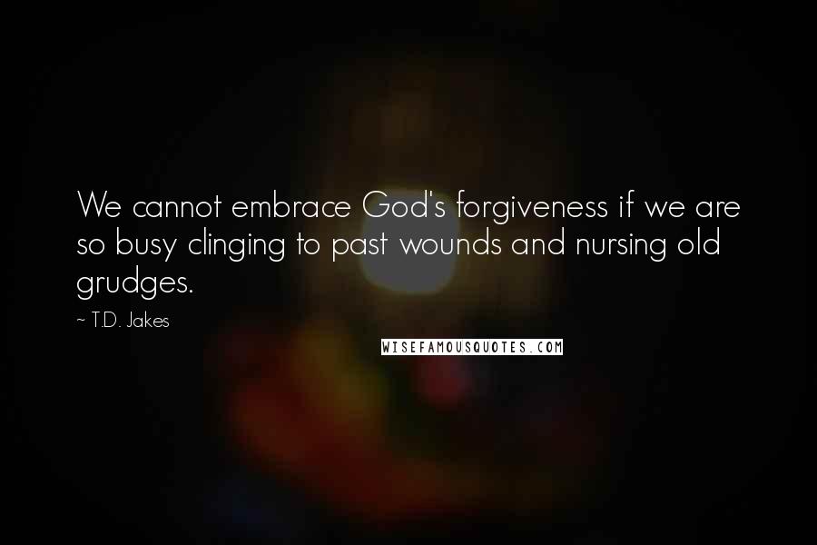 T.D. Jakes Quotes: We cannot embrace God's forgiveness if we are so busy clinging to past wounds and nursing old grudges.