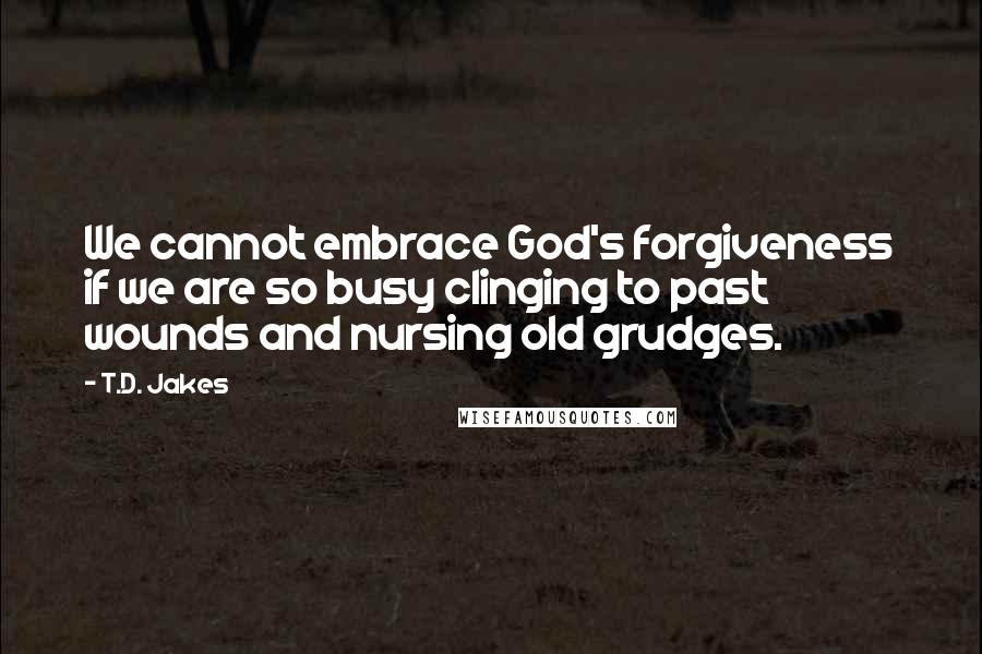 T.D. Jakes Quotes: We cannot embrace God's forgiveness if we are so busy clinging to past wounds and nursing old grudges.