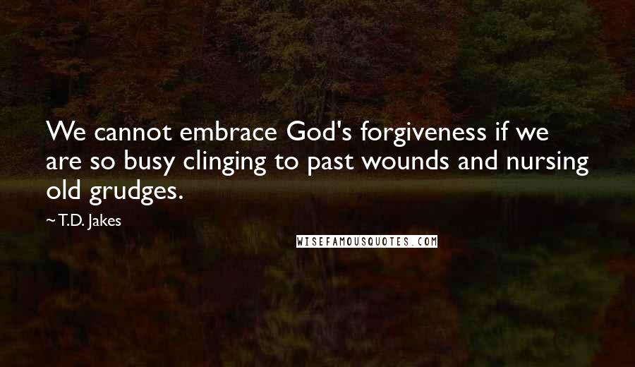 T.D. Jakes Quotes: We cannot embrace God's forgiveness if we are so busy clinging to past wounds and nursing old grudges.