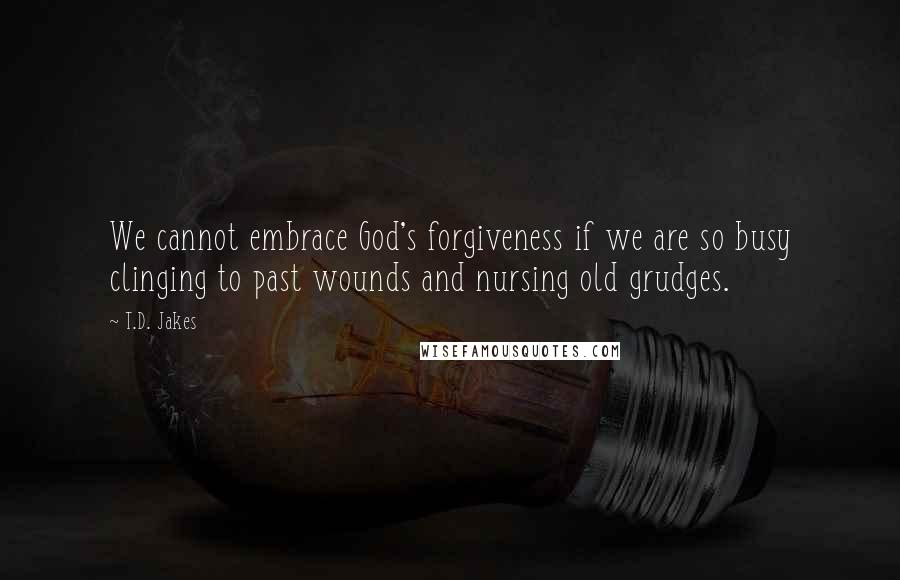 T.D. Jakes Quotes: We cannot embrace God's forgiveness if we are so busy clinging to past wounds and nursing old grudges.