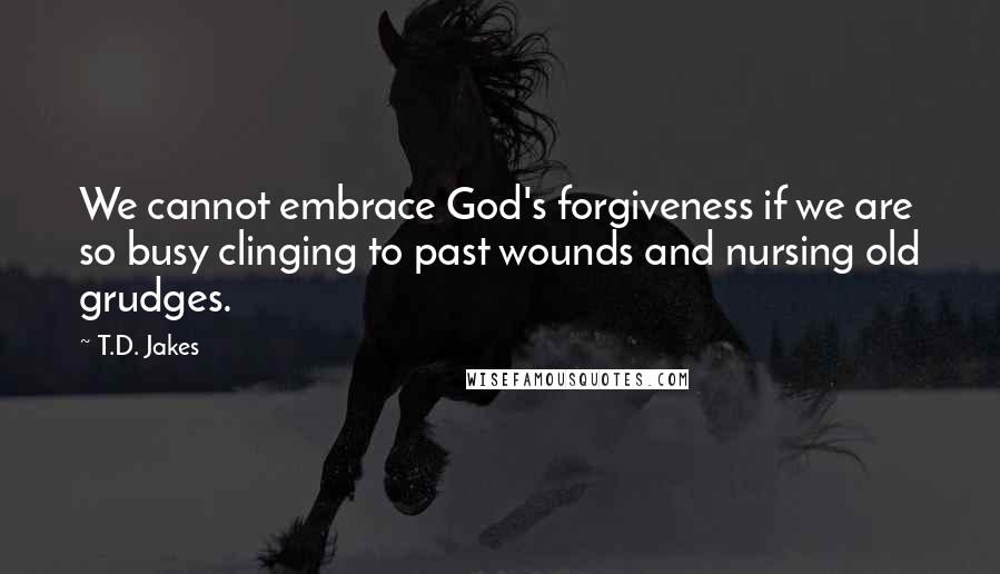 T.D. Jakes Quotes: We cannot embrace God's forgiveness if we are so busy clinging to past wounds and nursing old grudges.