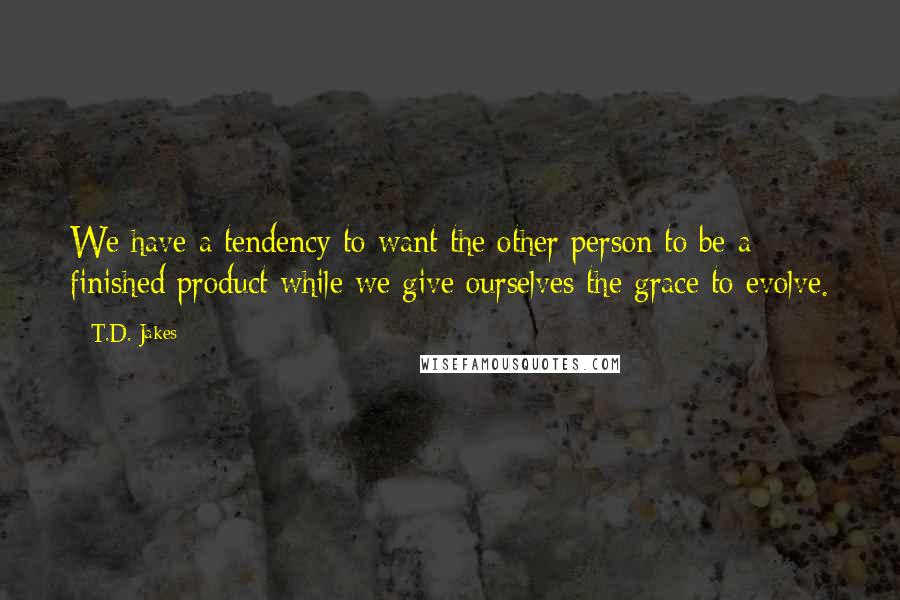 T.D. Jakes Quotes: We have a tendency to want the other person to be a finished product while we give ourselves the grace to evolve.
