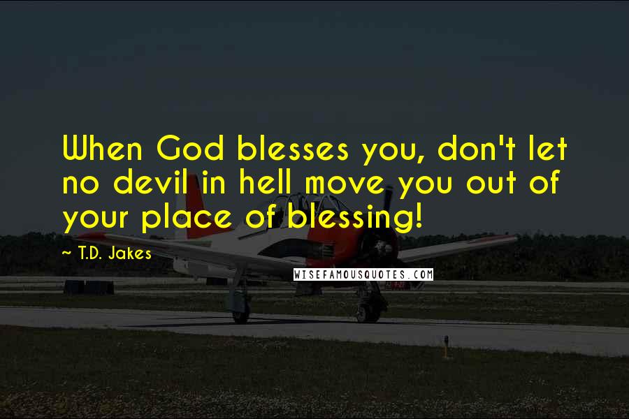 T.D. Jakes Quotes: When God blesses you, don't let no devil in hell move you out of your place of blessing!