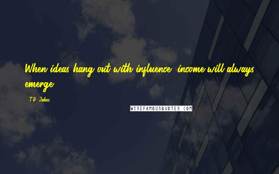 T.D. Jakes Quotes: When ideas hang out with influence, income will always emerge.