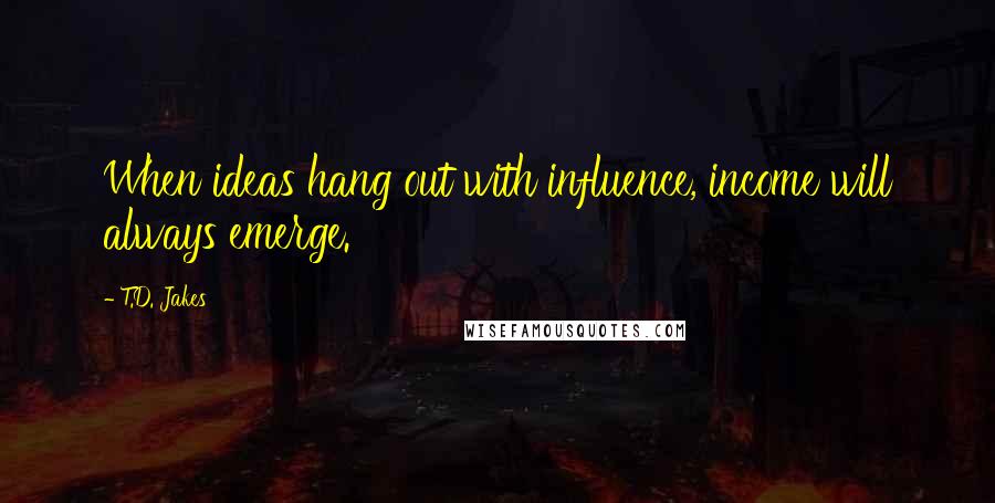 T.D. Jakes Quotes: When ideas hang out with influence, income will always emerge.