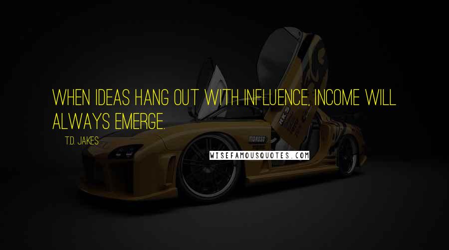 T.D. Jakes Quotes: When ideas hang out with influence, income will always emerge.