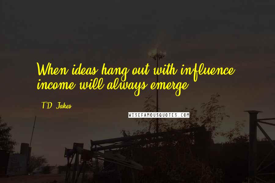 T.D. Jakes Quotes: When ideas hang out with influence, income will always emerge.