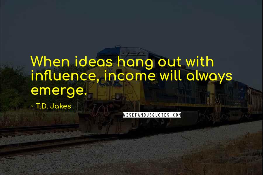 T.D. Jakes Quotes: When ideas hang out with influence, income will always emerge.