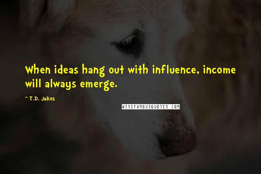 T.D. Jakes Quotes: When ideas hang out with influence, income will always emerge.