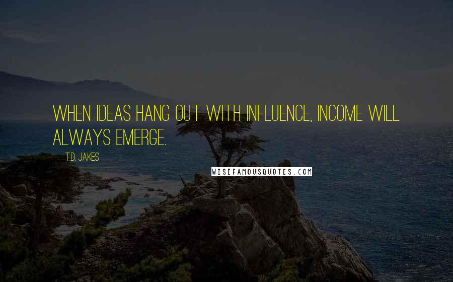 T.D. Jakes Quotes: When ideas hang out with influence, income will always emerge.