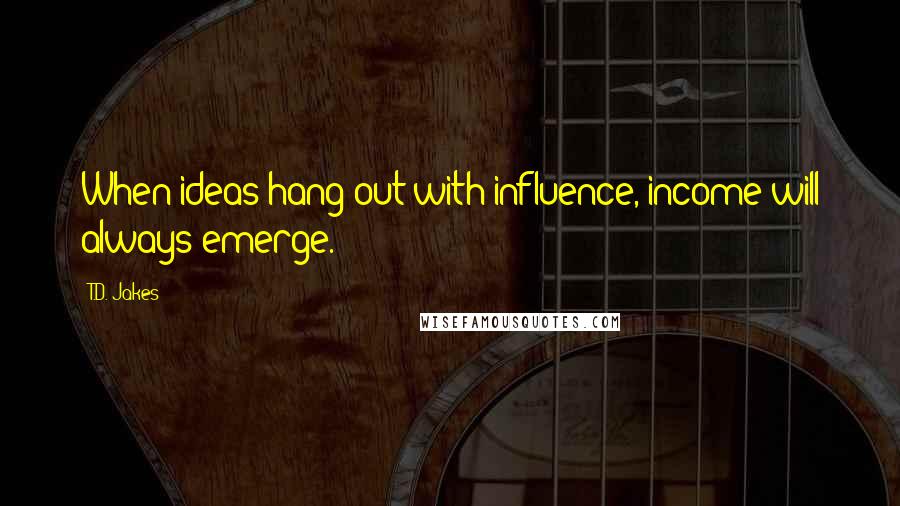 T.D. Jakes Quotes: When ideas hang out with influence, income will always emerge.