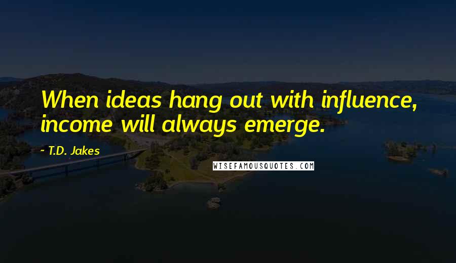 T.D. Jakes Quotes: When ideas hang out with influence, income will always emerge.