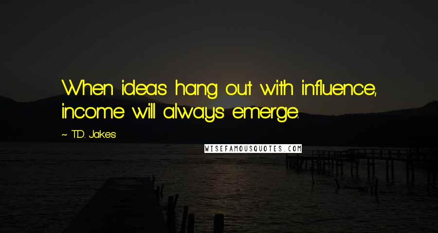 T.D. Jakes Quotes: When ideas hang out with influence, income will always emerge.