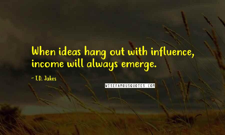 T.D. Jakes Quotes: When ideas hang out with influence, income will always emerge.