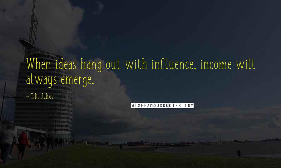 T.D. Jakes Quotes: When ideas hang out with influence, income will always emerge.