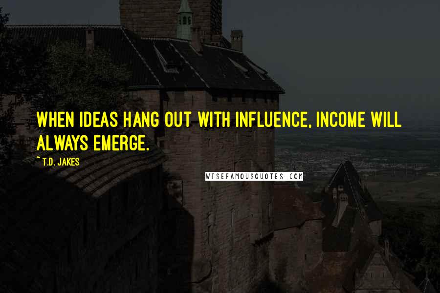 T.D. Jakes Quotes: When ideas hang out with influence, income will always emerge.